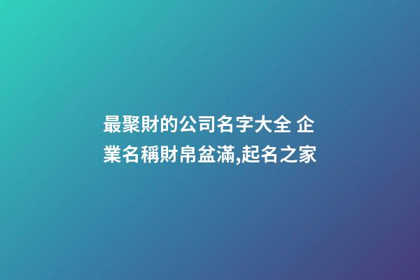 最聚財的公司名字大全 企業名稱財帛盆滿,起名之家